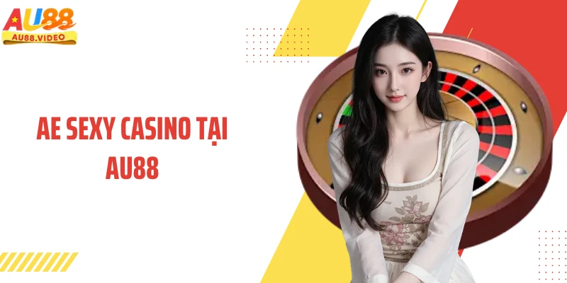 Ae Sexy Casino Tại AU88 - Điểm Chạm Công Nghệ Và Giải Trí