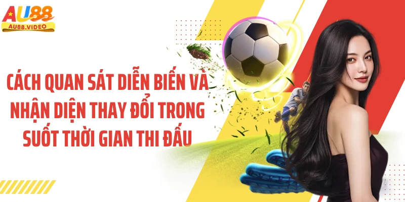Cách quan sát diễn biến và nhận diện thay đổi trong suốt thời gian thi đấu