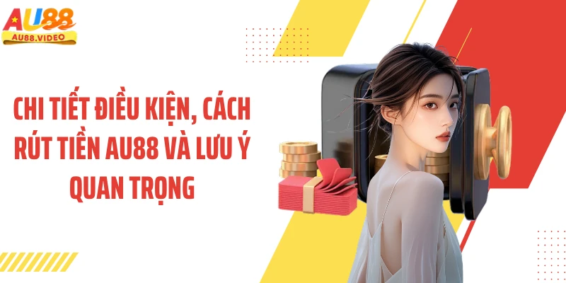 Chi tiết điều kiện, cách rút tiền AU88 và lưu ý quan trọng