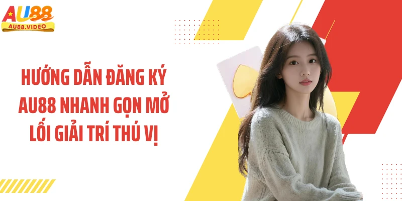 Hướng Dẫn Đăng Ký AU88 Nhanh Gọn Mở Lối Giải Trí Thú Vị