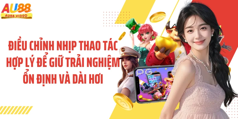 Điều chỉnh nhịp thao tác hợp lý để giữ trải nghiệm ổn định và dài hơi