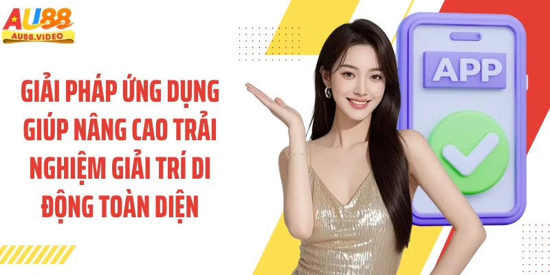 Giải pháp ứng dụng giúp nâng cao trải nghiệm giải trí di động toàn diện