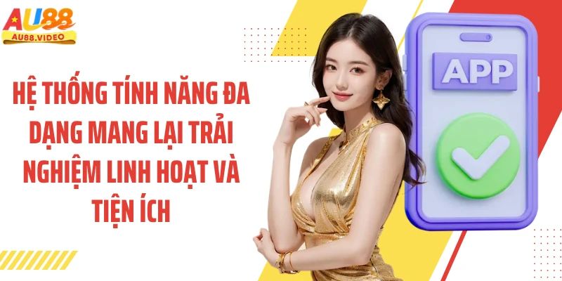 Hệ thống tính năng đa dạng mang lại trải nghiệm linh hoạt và tiện ích