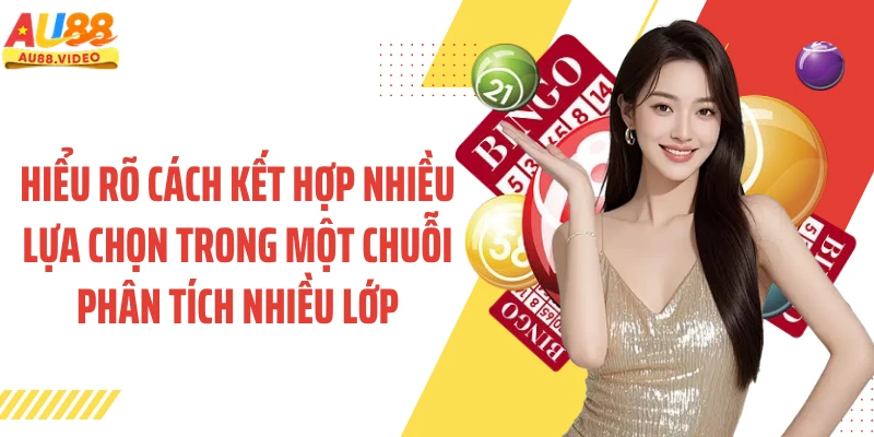 Hiểu rõ cách kết hợp nhiều lựa chọn trong một chuỗi phân tích nhiều lớp