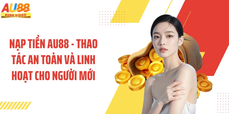 Nạp Tiền AU88 - Thao Tác An Toàn Và Linh Hoạt Cho Người Mới