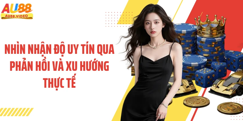 Nhìn nhận độ uy tín qua phản hồi và xu hướng thực tế 