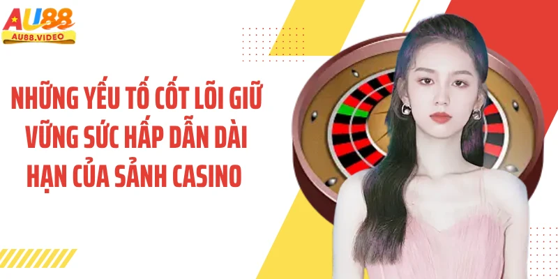 Những yếu tố cốt lõi giữ vững sức hấp dẫn dài hạn của sảnh casino