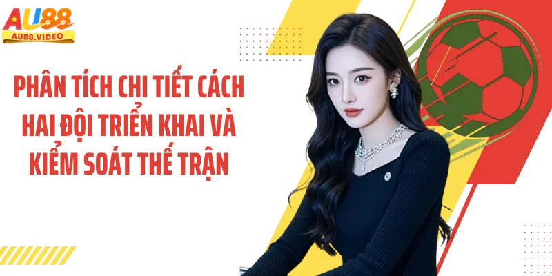 Phân tích chi tiết cách hai đội triển khai và kiểm soát thế trận