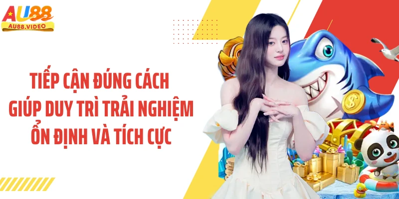 Tiếp cận đúng cách giúp duy trì trải nghiệm ổn định và tích cực