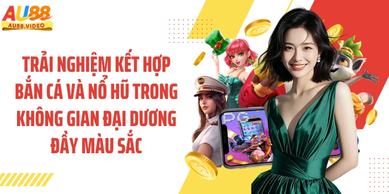 Trải nghiệm kết hợp bắn cá và nổ hũ trong không gian đại dương đầy màu sắc