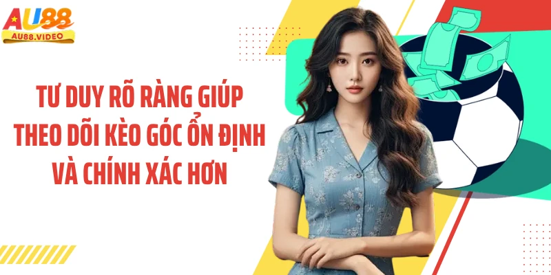 Tư duy rõ ràng giúp theo dõi kèo góc ổn định và chính xác hơn