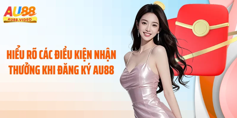 Hiểu rõ các điều kiện nhận thưởng khi đăng ký AU88