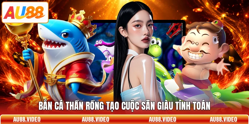 Bắn cá thần rồng tạo cuộc săn giàu tính toán
