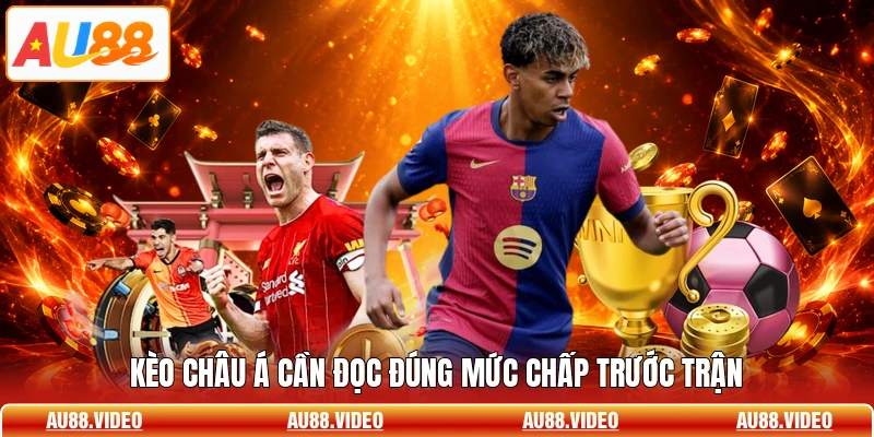 Kèo châu Á cần đọc đúng mức chấp trước trận